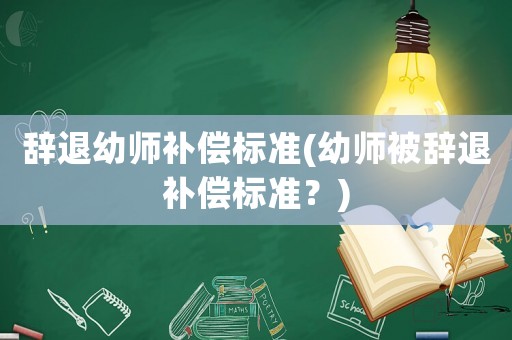 辭退幼師補償標準(幼師被辭退補償標準？)