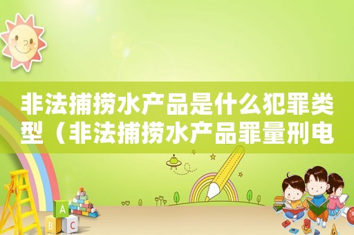 非法捕撈水產品是什么犯罪類型（非法捕撈水產品罪量刑電魚）