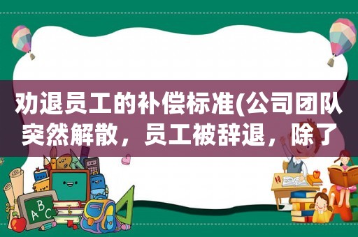 勸退員工的補償標準(公司團隊突然解散，員工被辭退，除了支付工資外，該如何賠償？)