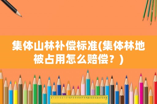 集體山林補償標準(集體林地被占用怎么賠償？)