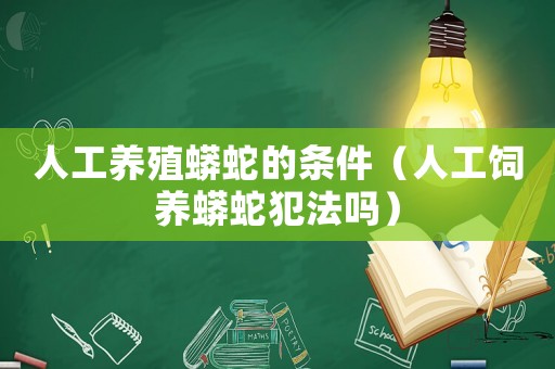 人工養(yǎng)殖蟒蛇的條件（人工飼養(yǎng)蟒蛇犯法嗎）