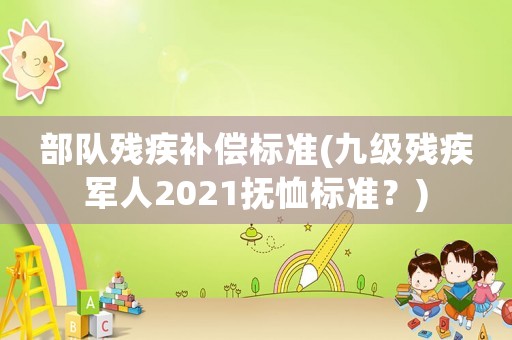 部隊殘疾補償標準(九級殘疾軍人2021撫恤標準？)