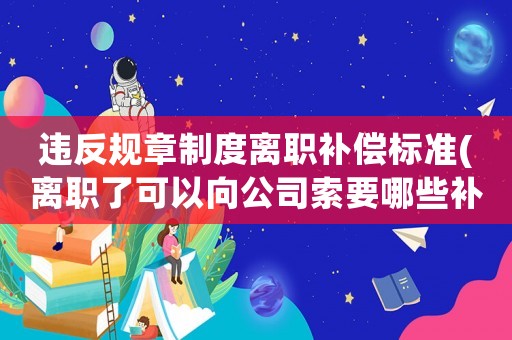違反規章制度離職補償標準(離職了可以向公司索要哪些補償？)