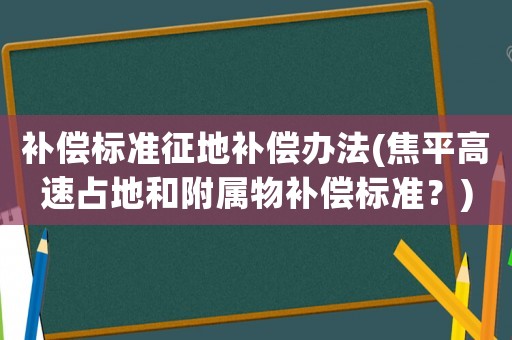 補償標準征地補償辦法(焦平高速占地和附屬物補償標準？)