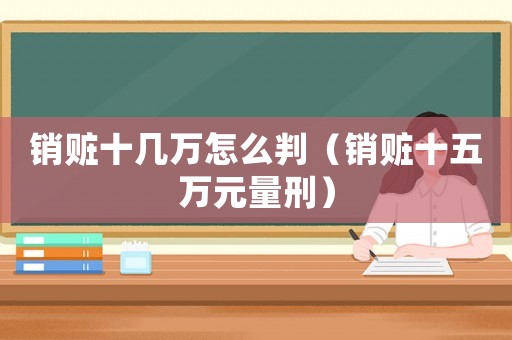 銷贓十幾萬怎么判（銷贓十五萬元量刑）