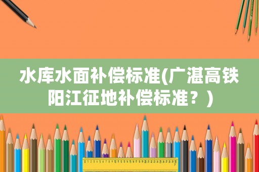 水庫水面補償標準(廣湛高鐵陽江征地補償標準？)