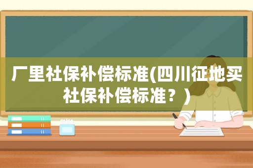 廠里社保補償標準(四川征地買社保補償標準？)