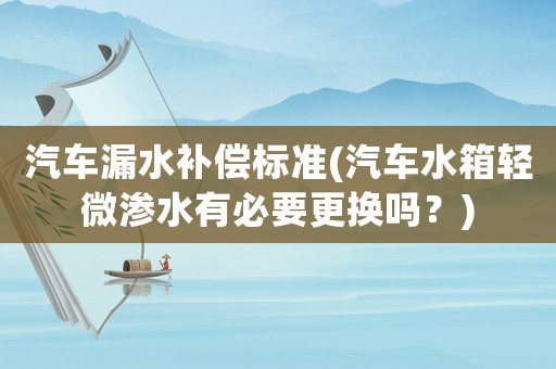 汽車漏水補償標準(汽車水箱輕微滲水有必要更換嗎？)