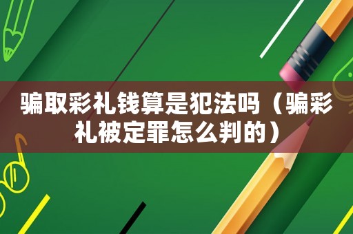 騙取彩禮錢算是犯法嗎（騙彩禮被定罪怎么判的）