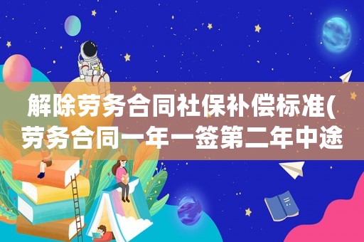 解除勞務合同社保補償標準(勞務合同一年一簽第二年中途被辭退應補償嗎)