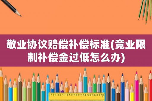 敬業協議賠償補償標準(競業限制補償金過低怎么辦)