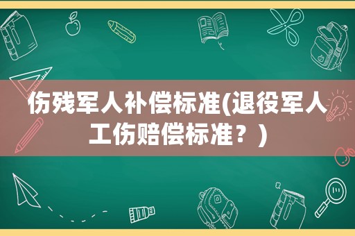 傷殘軍人補(bǔ)償標(biāo)準(zhǔn)(退役軍人工傷賠償標(biāo)準(zhǔn)？)