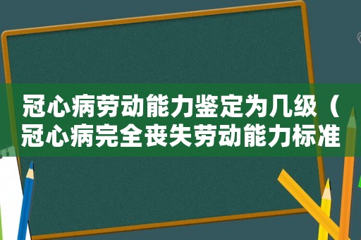 冠心病勞動能力鑒定為幾級（冠心病完全喪失勞動能力標準）