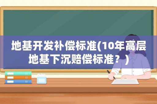 地基開發(fā)補償標(biāo)準(zhǔn)(10年高層地基下沉賠償標(biāo)準(zhǔn)？)