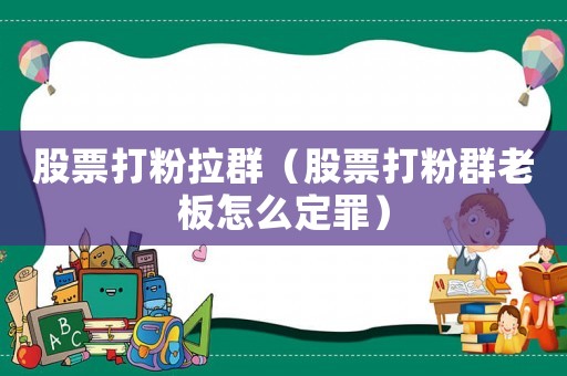 股票打粉拉群（股票打粉群老板怎么定罪）