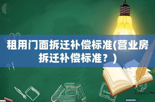 租用門面拆遷補(bǔ)償標(biāo)準(zhǔn)(營業(yè)房拆遷補(bǔ)償標(biāo)準(zhǔn)？)