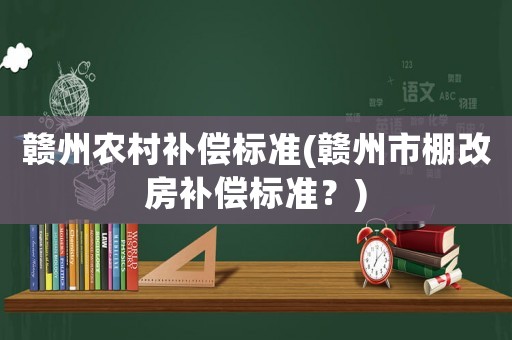 贛州農村補償標準(贛州市棚改房補償標準？)