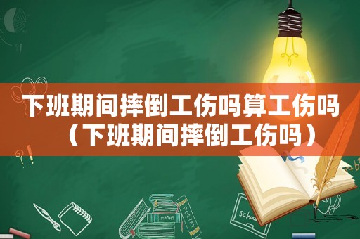 下班期間摔倒工傷嗎算工傷嗎（下班期間摔倒工傷嗎）
