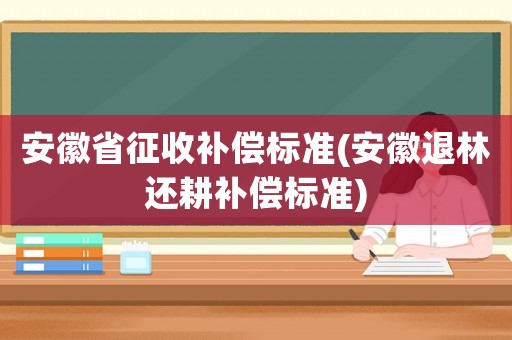 安徽省征收補償標準(安徽退林還耕補償標準)