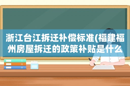 浙江臺江拆遷補償標準(福建福州房屋拆遷的政策補貼是什么)