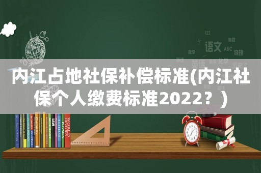 內江占地社保補償標準(內江社保個人繳費標準2022？)