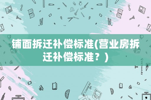 鋪面拆遷補償標準(營業房拆遷補償標準？)