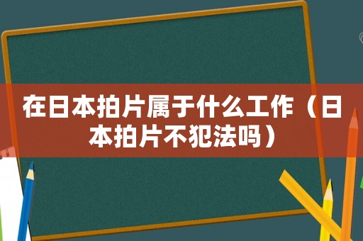 在日本拍片屬于什么工作（日本拍片不犯法嗎）