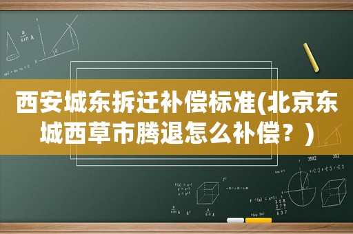 西安城東拆遷補償標準(北京東城西草市騰退怎么補償？)
