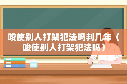 唆使別人打架犯法嗎判幾年（唆使別人打架犯法嗎）