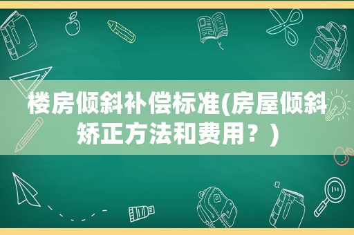 樓房傾斜補償標準(房屋傾斜矯正方法和費用？)