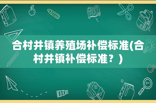 合村并鎮(zhèn)養(yǎng)殖場補償標(biāo)準(zhǔn)(合村并鎮(zhèn)補償標(biāo)準(zhǔn)？)