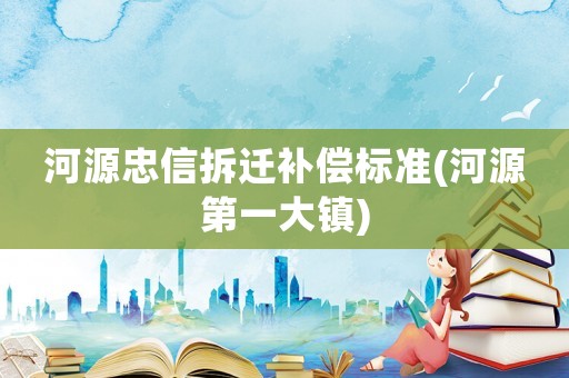 河源忠信拆遷補償標準(河源第一大鎮)