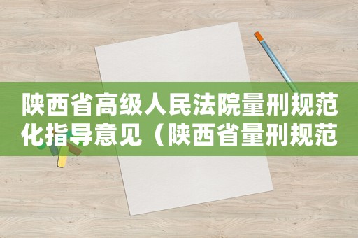 陜西省高級(jí)人民法院量刑規(guī)范化指導(dǎo)意見（陜西省量刑規(guī)范化意見）