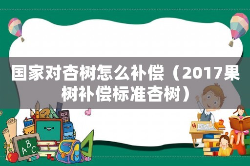 國家對杏樹怎么補償（2017果樹補償標準杏樹）