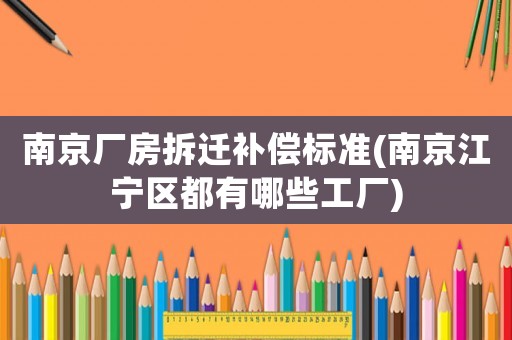 南京廠房拆遷補(bǔ)償標(biāo)準(zhǔn)(南京江寧區(qū)都有哪些工廠)
