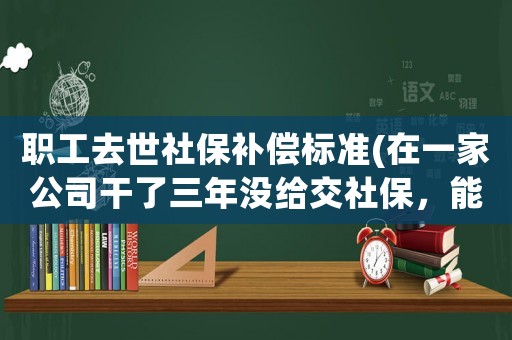 職工去世社保補償標準(在一家公司干了三年沒給交社保，能要求補償嗎？補償標準是多少？)