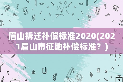 眉山拆遷補(bǔ)償標(biāo)準(zhǔn)2020(2021眉山市征地補(bǔ)償標(biāo)準(zhǔn)？)