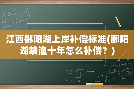 江西鄱陽湖上岸補(bǔ)償標(biāo)準(zhǔn)(鄱陽湖禁漁十年怎么補(bǔ)償？)