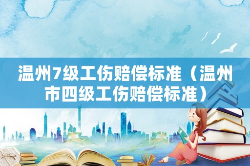 溫州7級工傷賠償標準（溫州市四級工傷賠償標準）