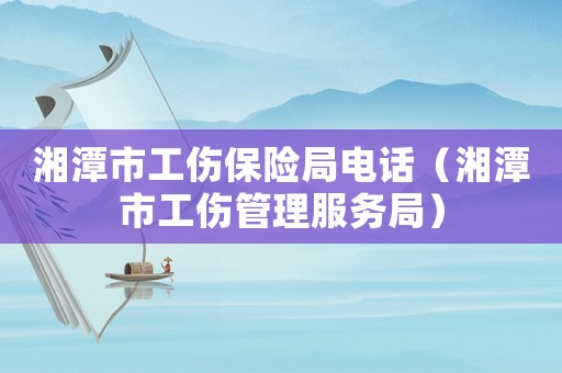 湘潭市工傷保險局電話（湘潭市工傷管理服務局）