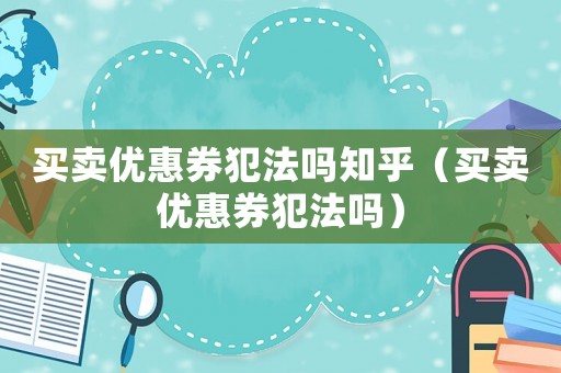 買賣優惠券犯法嗎知乎（買賣優惠券犯法嗎）