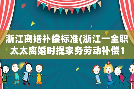 浙江離婚補償標準(浙江一全職太太離婚時提家務勞動補償19萬，法院判補1.5萬，如何看待這個結果？)