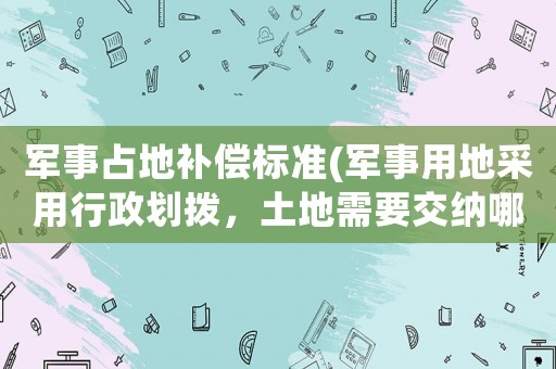 軍事占地補償標準(軍事用地采用行政劃撥，土地需要交納哪些費用？)