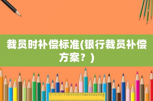 裁員時(shí)補(bǔ)償標(biāo)準(zhǔn)(銀行裁員補(bǔ)償方案？)