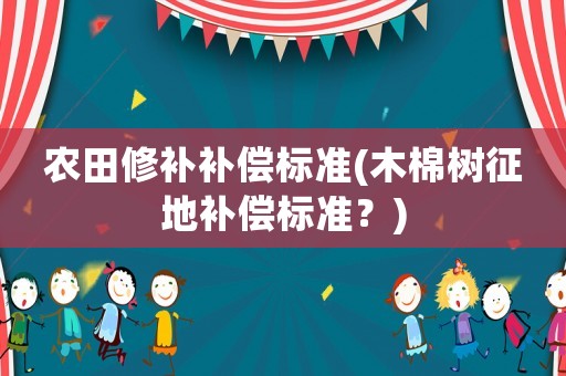 農(nóng)田修補(bǔ)補(bǔ)償標(biāo)準(zhǔn)(木棉樹征地補(bǔ)償標(biāo)準(zhǔn)？)