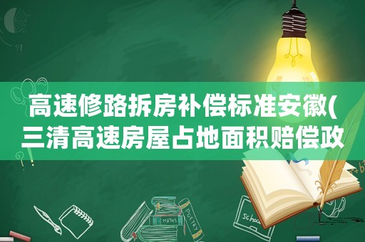 高速修路拆房補償標(biāo)準(zhǔn)安徽(三清高速房屋占地面積賠償政策)