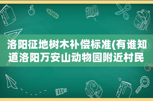 洛陽征地樹木補(bǔ)償標(biāo)準(zhǔn)(有誰知道洛陽萬安山動(dòng)物園附近村民土地一畝咋補(bǔ)償？)