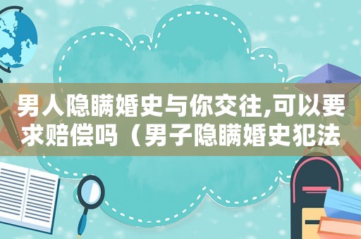 男人隱瞞婚史與你交往,可以要求賠償嗎（男子隱瞞婚史犯法嗎）