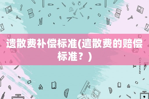 遺散費補償標準(遣散費的賠償標準？)