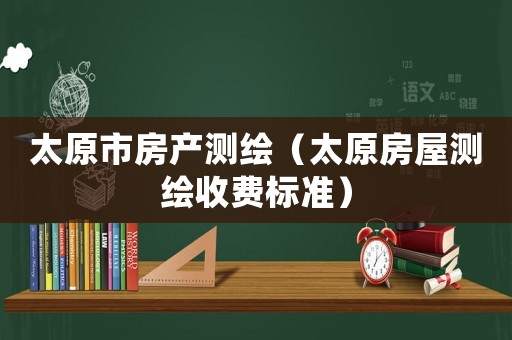 太原市房產測繪（太原房屋測繪收費標準）
